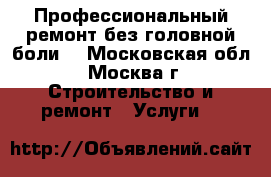 Профессиональный ремонт без головной боли) - Московская обл., Москва г. Строительство и ремонт » Услуги   